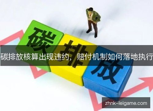 碳排放核算出现违约,赔付机制如何落地执行 碳排放核算出现违约,赔付机制如何落地执行