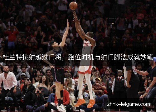 杜兰特挑射越过门将,跑位时机与射门脚法成就妙笔 杜兰特挑射越过门将,跑位时机与射门脚法成就妙笔