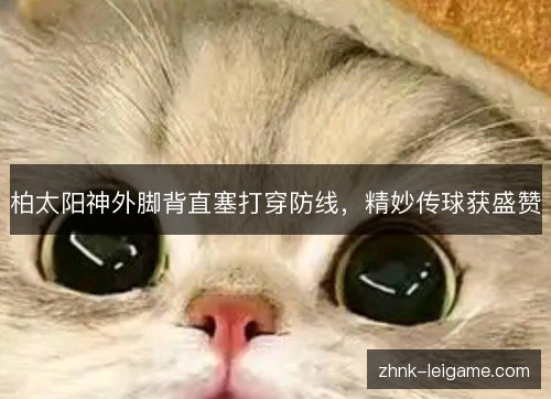 柏太阳神外脚背直塞打穿防线,精妙传球获盛赞 柏太阳神外脚背直塞打穿防线,精妙传球获盛赞